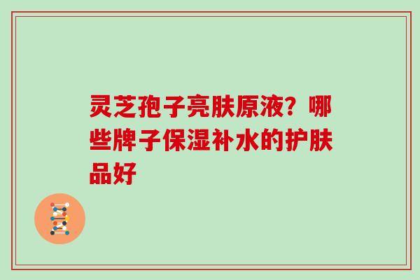 灵芝孢子亮肤原液？哪些牌子保湿补水的护肤品好