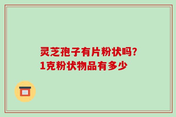 灵芝孢子有片粉状吗？1克粉状物品有多少