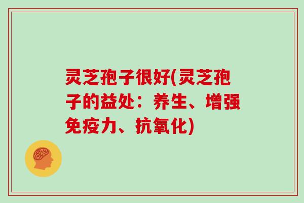 灵芝孢子很好(灵芝孢子的益处：养生、增强免疫力、抗氧化)