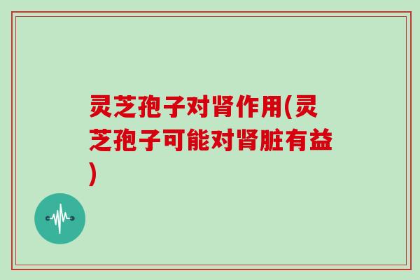 灵芝孢子对肾作用(灵芝孢子可能对肾脏有益)