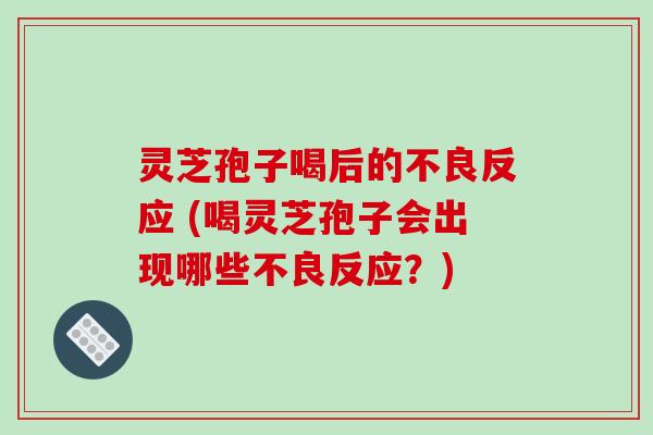 灵芝孢子喝后的不良反应 (喝灵芝孢子会出现哪些不良反应?)