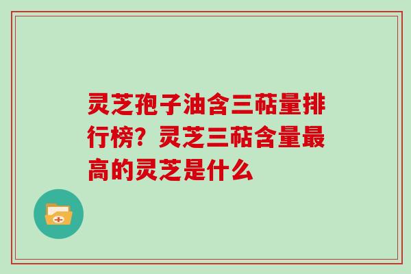 灵芝孢子油含三萜量排行榜？灵芝三萜含量最高的灵芝是什么