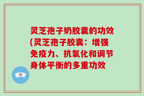灵芝孢子奶胶囊的功效(灵芝孢子胶囊:增强免疫力、抗氧化和调节身体平衡的多重功效