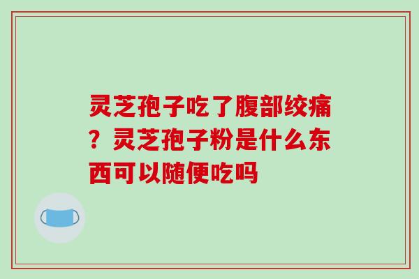 灵芝孢子吃了腹部绞痛?灵芝孢子粉是什么东西可以随便吃吗