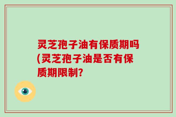 灵芝孢子油有保质期吗(灵芝孢子油是否有保质期限制?