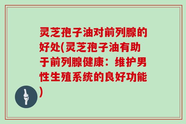 灵芝孢子油对前列腺的好处(灵芝孢子油有助于前列腺健康：维护男性生殖系统的良好功能)