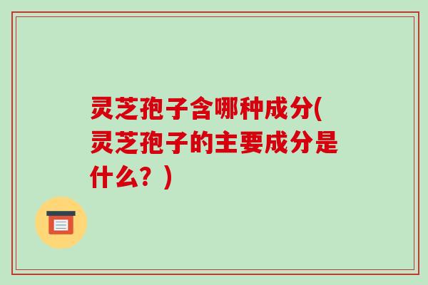 灵芝孢子含哪种成分(灵芝孢子的主要成分是什么？)
