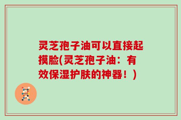 灵芝孢子油可以直接起摸脸(灵芝孢子油:有效保湿护肤的神器!)