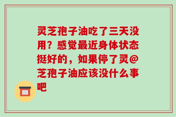 灵芝孢子油吃了三天没用?感觉最近身体状态挺好的,如果停了灵@芝孢子油应该没什么事吧