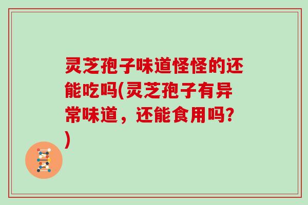灵芝孢子味道怪怪的还能吃吗(灵芝孢子有异常味道,还能食用吗?)