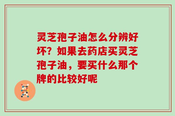 灵芝孢子油怎么分辨好坏?如果去药店买灵芝孢子油,要买什么那个牌的比较好呢
