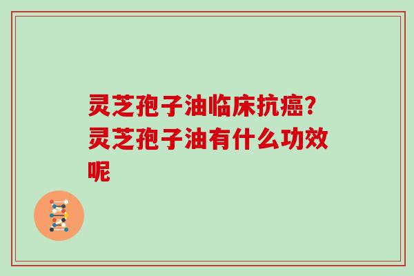 灵芝孢子油临床抗癌？灵芝孢子油有什么功效呢