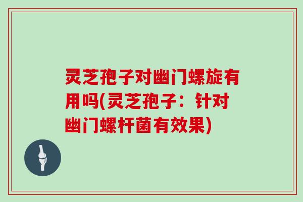 灵芝孢子对幽门螺旋有用吗(灵芝孢子:针对幽门螺杆菌有效果)