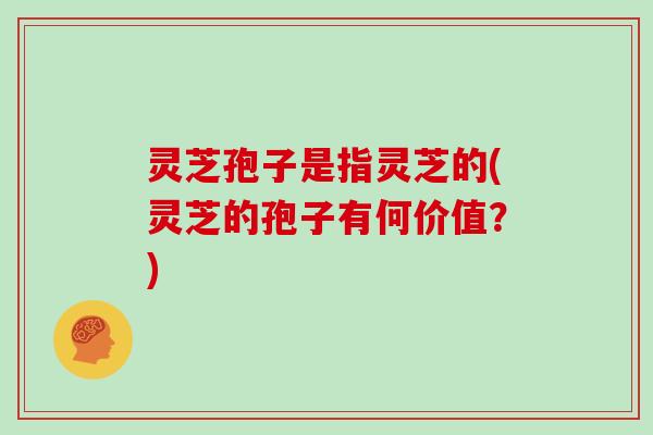 灵芝孢子是指灵芝的(灵芝的孢子有何价值?)