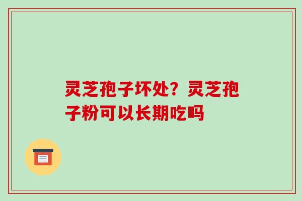 灵芝孢子坏处?灵芝孢子粉可以长期吃吗