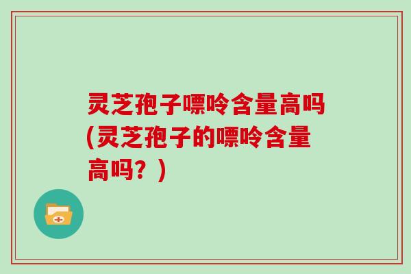 灵芝孢子嘌呤含量高吗(灵芝孢子的嘌呤含量高吗?)