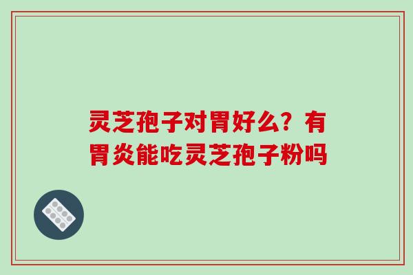 灵芝孢子对胃好么?有胃炎能吃灵芝孢子粉吗
