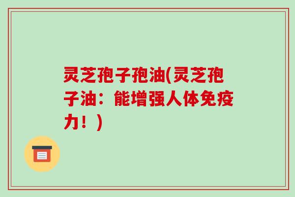 灵芝孢子孢油(灵芝孢子油:能增强人体免疫力!)