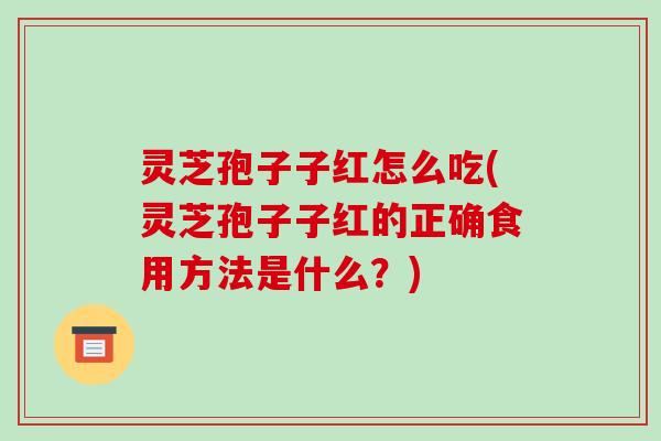 灵芝孢子子红怎么吃(灵芝孢子子红的正确食用方法是什么?)