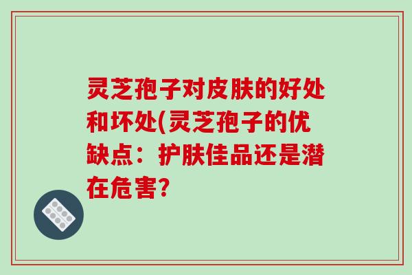 灵芝孢子对皮肤的好处和坏处(灵芝孢子的优缺点：护肤佳品还是潜在危害？