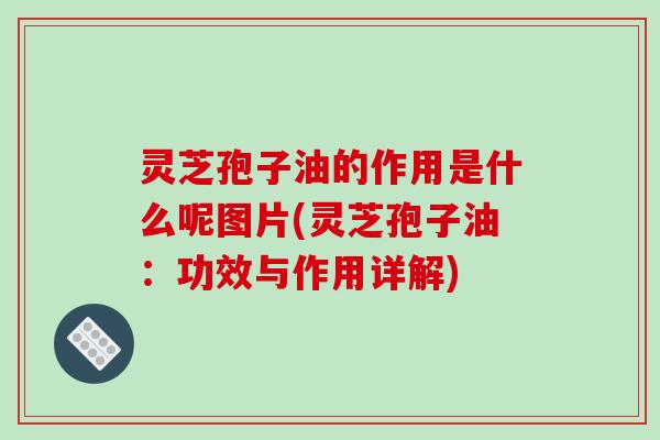 灵芝孢子油的作用是什么呢图片(灵芝孢子油:功效与作用详解)