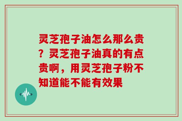 灵芝孢子油怎么那么贵？灵芝孢子油真的有点贵啊，用灵芝孢子粉不知道能不能有效果