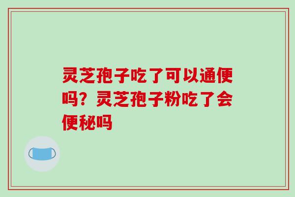 灵芝孢子吃了可以通便吗？灵芝孢子粉吃了会便秘吗