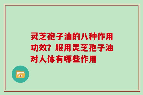 灵芝孢子油的八种作用功效?服用灵芝孢子油对人体有哪些作用