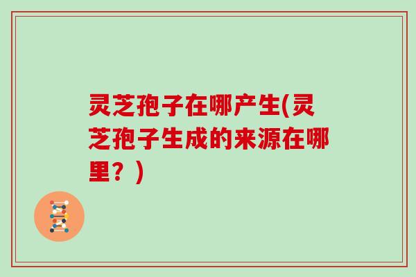 灵芝孢子在哪产生(灵芝孢子生成的来源在哪里？)