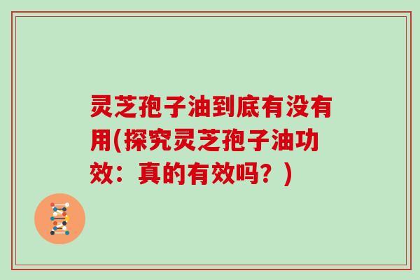 灵芝孢子油到底有没有用(探究灵芝孢子油功效:真的有效吗?)
