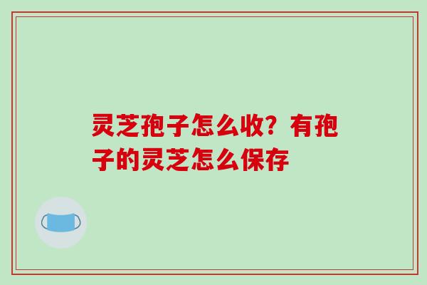 灵芝孢子怎么收？有孢子的灵芝怎么保存