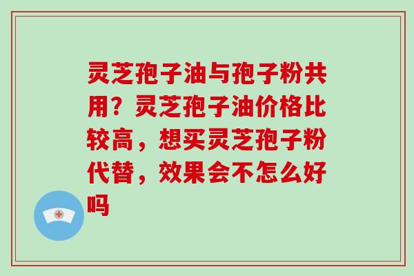 灵芝孢子油与孢子粉共用?灵芝孢子油价格比较高,想买灵芝孢子粉代替,效果会不怎么好吗