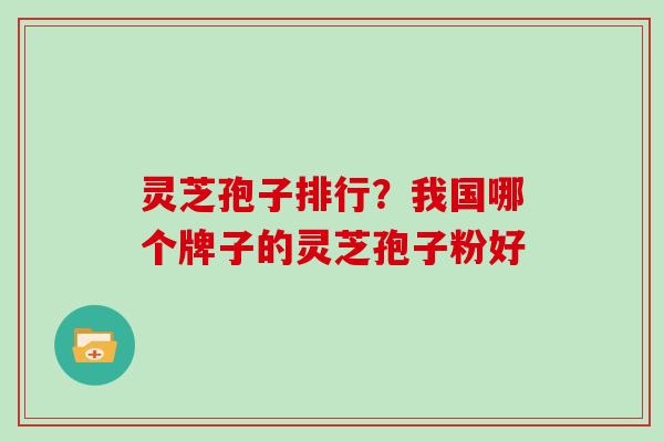 灵芝孢子排行?我国哪个牌子的灵芝孢子粉好