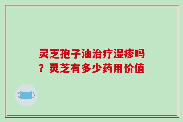 灵芝孢子油治疗湿疹吗?灵芝有多少药用价值
