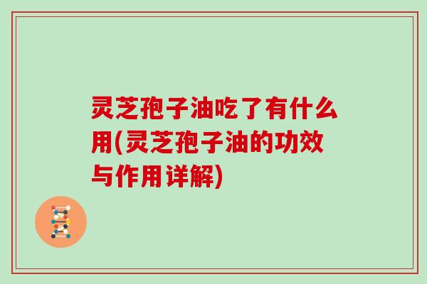 灵芝孢子油吃了有什么用(灵芝孢子油的功效与作用详解)