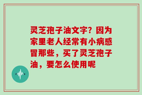 灵芝孢子油文字？因为家里老人经常有小病感冒那些，买了灵芝孢子油，要怎么使用呢