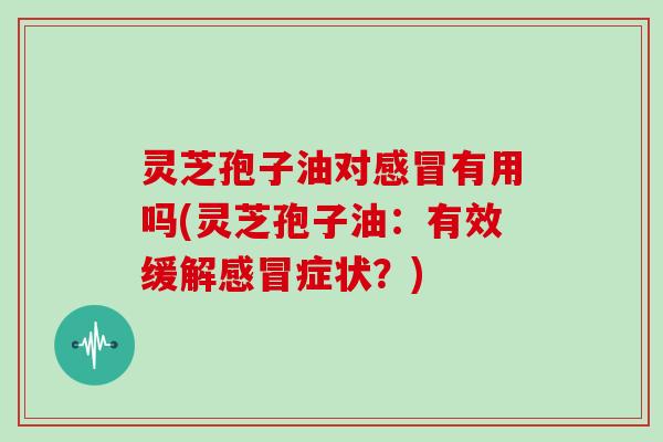 灵芝孢子油对感冒有用吗(灵芝孢子油:有效缓解感冒症状?)