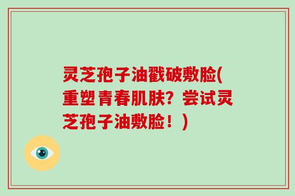 灵芝孢子油戳破敷脸(重塑青春肌肤?尝试灵芝孢子油敷脸!)