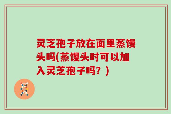 灵芝孢子放在面里蒸馒头吗(蒸馒头时可以加入灵芝孢子吗？)