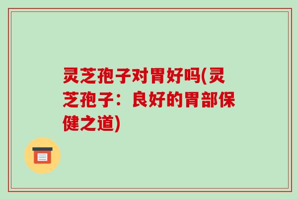 灵芝孢子对胃好吗(灵芝孢子：良好的胃部保健之道)