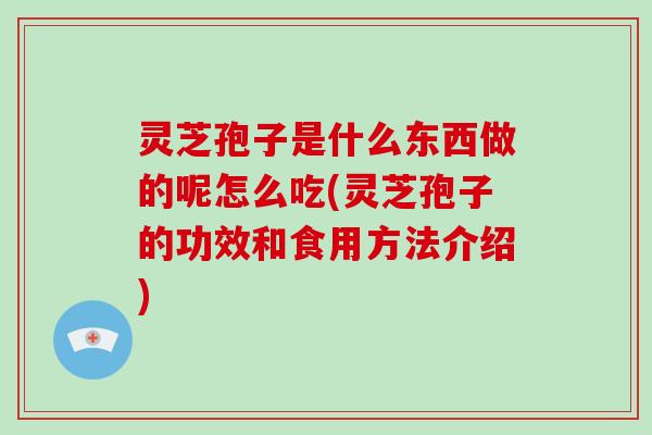 灵芝孢子是什么东西做的呢怎么吃(灵芝孢子的功效和食用方法介绍)