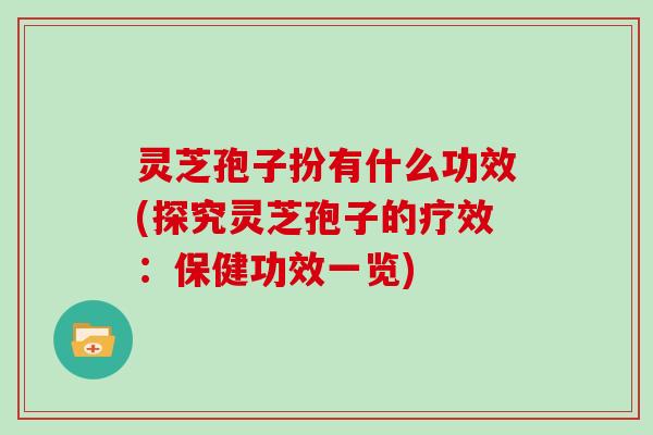灵芝孢子扮有什么功效(探究灵芝孢子的疗效：保健功效一览)