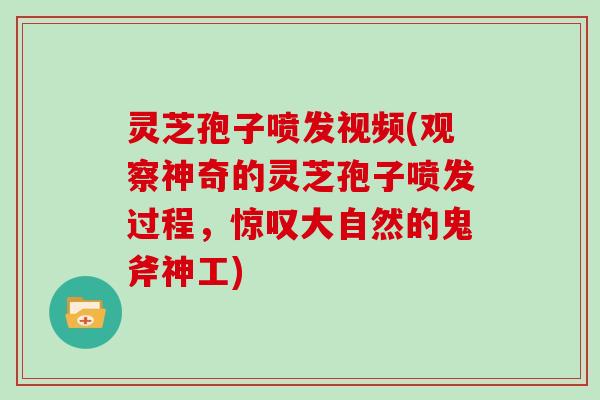 灵芝孢子喷发视频(观察神奇的灵芝孢子喷发过程,惊叹大自然的鬼斧神工)
