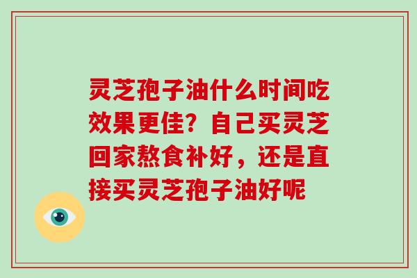 灵芝孢子油什么时间吃效果更佳?自己买灵芝回家熬食补好,还是直接买灵芝孢子油好呢