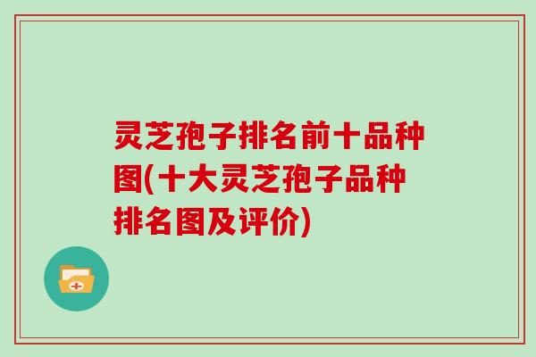 灵芝孢子排名前十品种图(十大灵芝孢子品种排名图及评价)