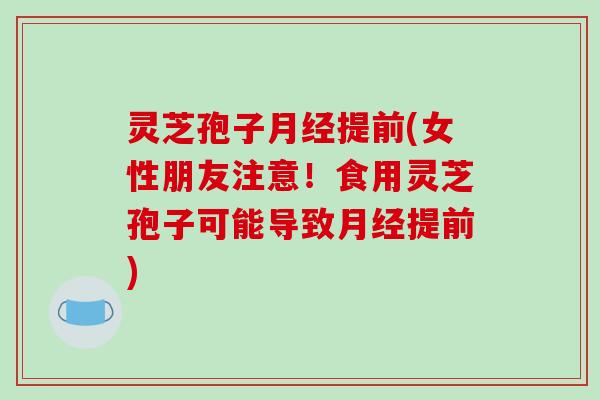 灵芝孢子月经提前(女性朋友注意！食用灵芝孢子可能导致月经提前)