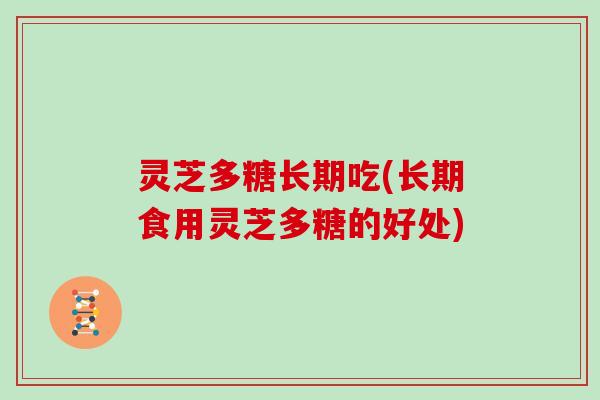 灵芝多糖长期吃(长期食用灵芝多糖的好处)