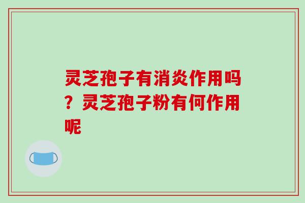 灵芝孢子有消炎作用吗？灵芝孢子粉有何作用呢