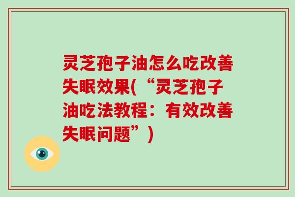 灵芝孢子油怎么吃改善失眠效果(“灵芝孢子油吃法教程:有效改善失眠问题”)