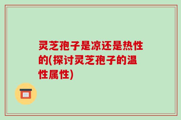 灵芝孢子是凉还是热性的(探讨灵芝孢子的温性属性)